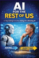 AI for the Rest of Us - A 7-Day Challenge to Go from Asking AI to Directing AI: A simple, practical guide for beginners who want clarity, confidence, and control with AI B0GHY6FGFH Book Cover