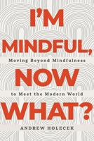 I'm Mindful, Now What?: Moving Beyond Mindfulness to Meet the Modern World 1649631073 Book Cover