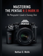 MASTERING THE PENTAX K-3 MARK III: The Photographer’s Guide to Stunning Shots (photography) B0FQJRSB2R Book Cover