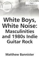 White Boys, White Noise: Masculinities And 1980s Indie Guitar Rock (Ashgate Popular and Folk Music Series) 0754651908 Book Cover