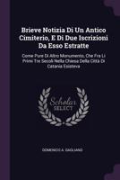 Brieve Notizia Di Un Antico Cimiterio, E Di Due Iscrizioni Da ESSO Estratte: Come Pure Di Altro Monumento, Che Fra Li Primi Tre Secoli Nella Chiesa Della Citt� Di Catania Esisteva 1378450035 Book Cover