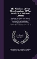 The Accounts Of The Churchwardens Of The Parish Of St. Michael, Cornhill: In The City Of London, From 1456 To 1608. With Miscellaneous Memoranda ... The Proceedings Of The Vestry, From 1563 To 1347801448 Book Cover