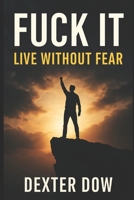 Fuck It: Live Without Fear: A bold guide to overcoming fear, embracing acceptance, and living fearlessly with the 'Fuck It' mindset B0G8J69SPZ Book Cover