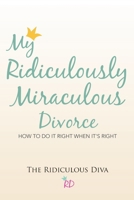 My Ridiculously Miraculous Divorce: How to Do It Right When It's Right 1483452123 Book Cover