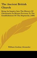 The Ancient British Church: Being An Inquiry Into The History Of Christianity In Britain Previous To The Establishment Of The Heptarchy 1436510031 Book Cover