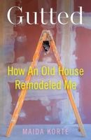 Gutted: How an Old House Remodeled Me B0FWZZVJBQ Book Cover