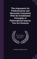 The Arguments for Predestination and Necessity Contrasted with the Established Principles of Philosophical Inquiry, Two Act Sermons 1356754287 Book Cover