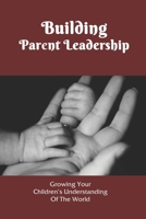 Building Parent Leadership: Growing Your Children's Understanding Of The World: Parental Leadership B091WM9KJF Book Cover