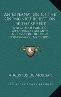 An explanation of the gnomonic projection of the sphere; and of such points of astronomy as are most necessary in the use of astronomical maps: being ... smaller maps of the stars; as also of the six 1164158295 Book Cover