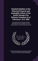 Detailed Exhibits of the Physical Property and Intangible Values of the South Chicago City Railway Company as of February 1, A.D. 1908: Accompanying the Valuation Report Submitted to the Committee on  1358278695 Book Cover