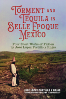 Torment and Tequila in Belle Epoque Mexico: Four Short Works of Fiction by José López Portillo y Rojas 0817322558 Book Cover
