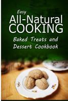 Easy All-Natural Cooking - Baked Treats and Dessert Cookbook: Easy Healthy Recipes Made with Natural Ingredients 1500274046 Book Cover