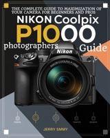 Nikon Coolpix P1000 Photographers Guide: The Complete Guide to Maximization of Your Camera for Beginners and Pros B0DSJ1FBP3 Book Cover