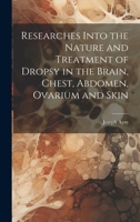 Researches Into the Nature and Treatment of Dropsy in the Brain, Chest, Abdomen, Ovarium and Skin 1019613807 Book Cover