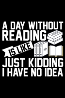 A Day Without Reading Is Like Just A Kidding I Have No Idea: Books Lover Journal Notebook - Reading Book Lover Gifts - Gifts for Librarian Notebook Journal - Funny Reading Books Diary 1707990646 Book Cover