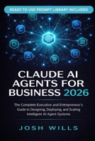 2026 CLAUDE AI AGENTS FOR BUSINESS: The Complete Executive and Entrepreneur's Guide to Designing, Deploying, and Scaling Intelligent AI Agent Systems Across Your Organization B0GXNBMZDS Book Cover