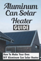Aluminum Can Solar Heater Guide: How To Make Your Own DIY Aluminum Can Solar Heater B09JR5FJ4J Book Cover