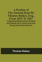A Portion Of The Journal Kept By Thomas Raikes, Esq., From 1831 To 1847: Comprising Reminiscences Of Social And Political Life In London And Paris During That Period 9354508545 Book Cover