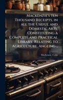 Mackenzie's Ten Thousand Receipts: In All The Useful And Domestic Arts; Constituting A Complete And Practical Library 1024143325 Book Cover