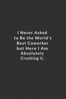 I Never Asked To Be The World's Best Coworker.: But Here I Am Absolutely Crushing It. Lined Notebook, Motivational Quotes Notebook. 120 Pages. 6 in x 9 in Cover. 1710012293 Book Cover