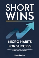 Short Wins, Micro Habits for Success: Clarity, Priority, and Actionable Goal Habits for Busy People B0FF4XC5M5 Book Cover