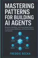 MASTERING PATTERNS FOR BUILDING AI AGENTS: BLUEPRINTS, WORKFLOWS, AND PROVEN DESIGN PATTERNS FOR AUTONOMOUS, MULTIMODAL, AND PRODUCTION-READY LLM SYSTEMS B0G3KP6KBY Book Cover
