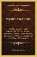 Mightily And Sweetly: The Life Story Of Mother Josephine Of The Sacred Heart, Provincial Superior Of The Hartford Community Of The Congregation Of The Sisters Of St. Joseph 1163165956 Book Cover