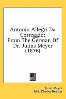 Antonio Allegri Da Correggio: From The German Of Dr. Julius Meyer 1146309058 Book Cover