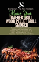 Master Your Traeger Grill Wood Pellet Grill Smoker: Tailor Made Program To Understanding How The Wood Pellet Smoker And Grill Works Plus Tasty Recipes For The Perfect Bbq. 1801410240 Book Cover