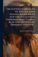 Die Gottheit Christi, Ist Sie Wol Aus Seine Eigenen Reden, Die Er VOR Und Nach Seiner Verherrlichung Fuhrte, Klar Und Deutlich Zu Erweisen? Von H.S.B. 1272149307 Book Cover