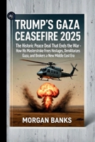 Trump's Gaza Ceasefire 2025: The Historic Peace Deal That Ends the War: How His Masterstroke Frees Hostages, Demilitarizes Gaza, and Brokers a New Middle East Era B0FWBKZ945 Book Cover