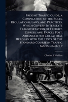 Freight Traffic Guide; a Compilation of the Rules, Regulations, Laws, and Practices, Which Govern Interstate Transportation of Freight, Express, and ... the Standard Course in Traffic Management P 1024080137 Book Cover