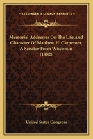 Memorial Addresses On The Life And Character Of Matthew H. Carpenter, A Senator From Wisconsin 0548621403 Book Cover