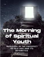 The Morning of Spiritual Youth Improved in the prospect of Old Age and its Infirmities 1805479229 Book Cover