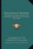 Household Prayers: Or Forms Of Family Prayer For Ordinary Morning And Evening Use 1164676490 Book Cover