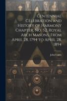 Centennial Celebration and History of Harmony Chapter, No. 52, Royal Arch Masons, From April 28, 1794 to April 28, 1894 1022502824 Book Cover