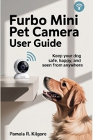 Furbo Mini Pet Camera User Guide: Keep Your Dog Safe, Happy, and Seen from Anywhere B0FKGXJ2C6 Book Cover