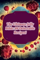 The Ultimate Jelly Bible: 99 Delectable Recipes! B0CMXYHKPM Book Cover
