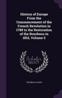 History of Europe from the Commencement of the French Revolution to the Restoration of the Bourbons in 1815, Volume 5 1271463288 Book Cover