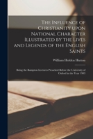 The Influence of Christianity Upon National Character, Illustrated by the Lives and Legends of the English Saints; Being The Brampton Lectures Preached before the University of Oxford in the Year 1903 1013655397 Book Cover