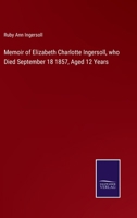 Memoir of Elizabeth Charlotte Ingersoll, who Died September 18 1857, Aged 12 Years 3375155395 Book Cover