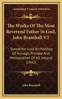 The Works Of The Most Reverend Father In God, John Bramhall V2: Sometime Lord Archbishop Of Armagh, Primate And Metropolitan Of All Ireland 0548755906 Book Cover