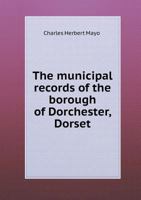 The Municipal Records of the Borough of Dorchester, Dorset 1016852703 Book Cover