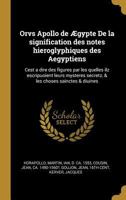 Orvs Apollo de �gypte de la Signification Des Notes Hieroglyphiques Des Aegyptiens: Cest a Dire Des Figures Par Les Quelles Ilz Escripuoient Leurs Mysteres Secretz, & Les Choses Sainctes & Diuines 0353724181 Book Cover