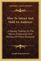 How to Attract and Hold an Audience: A Popular Treatise on the Nature, Preparation, and Delivery of Public Discourse 1014708745 Book Cover