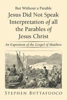 But Without a Parable Jesus Did Not Speak Interpretation of All the Parables of Jesus Christ: An Exposition of the Gospel of Matthew 179602306X Book Cover