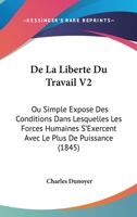 De La Liberte Du Travail V2: Ou Simple Expose Des Conditions Dans Lesquelles Les Forces Humaines S'Exercent Avec Le Plus De Puissance (1845) 1167694015 Book Cover