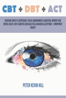 CBT + DBT + ACT: Overcome anxiety & depression, fear of abandonment & addiction, improve your mental health with: Cognitive Behavior Therapy, ... Therapy and Acceptance Commitment Therapy null Book Cover