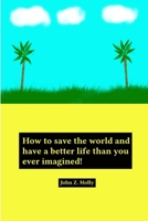 How to save the world and have a better life than you ever imagined! 1300965479 Book Cover