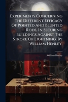 Experiments Concerning The Different Efficacy Of Pointed And Blunted Rods, In Securing Buildings Against The Stroke Of Lightning. By William Henley, ... 1176035762 Book Cover